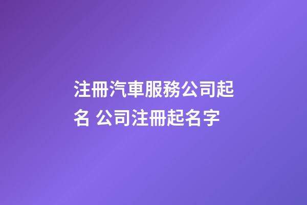 注冊汽車服務公司起名 公司注冊起名字